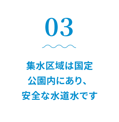 集水区域は国定公園内にあり、安全な水道水です。